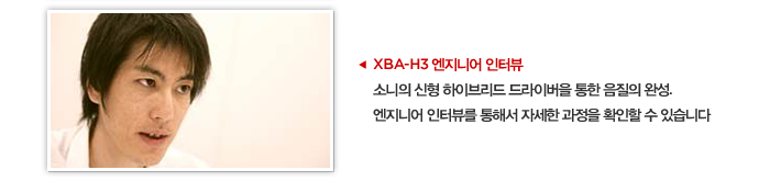 XBA-H3 엔지니어 인터뷰 소니의 신형 하이브리드 드라이버을 통한 음질의 완성.엔지니어 인터뷰를 통해서 자세한 과정을 확인할 수 있습니다