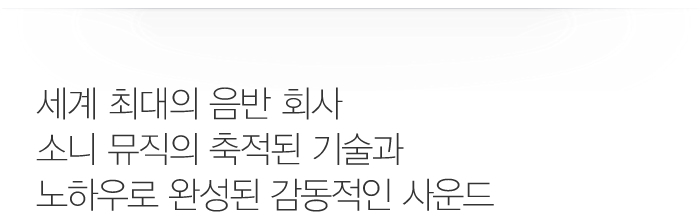 세계 최대의 음반 회사 소니 뮤직의 축적된 기술과 노하우로 완성된 감동적인 사운드 