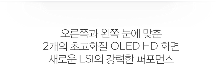 오른쪽과 왼쪽 눈에 맞춘 2개의 초고화질 OLED HD 화면 새로운 LSI의 강력한 퍼포먼스